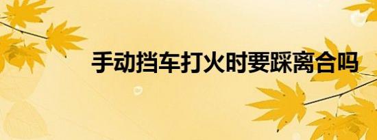 手动挡车打火时要踩离合吗
