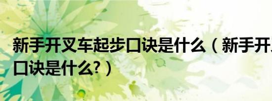 新手开叉车起步口诀是什么（新手开叉车起步口诀是什么?）