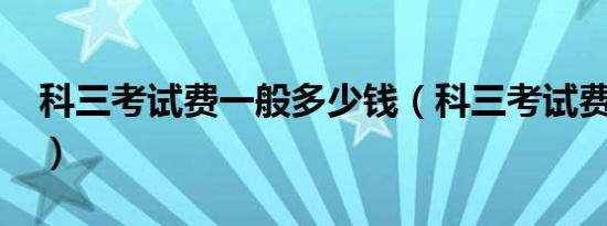 科三考试费一般多少钱（科三考试费多少钱?）