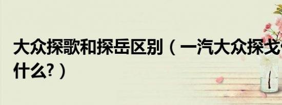大众探歌和探岳区别（一汽大众探戈优缺点是什么?）
