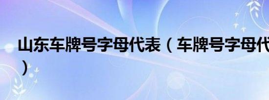 山东车牌号字母代表（车牌号字母代表什么?）