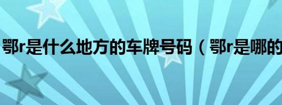 鄂r是什么地方的车牌号码（鄂r是哪的车牌?）