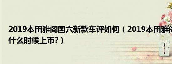 2019本田雅阁国六新款车评如何（2019本田雅阁国六新款什么时候上市?）