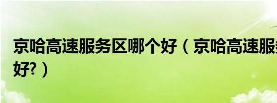 京哈高速服务区哪个好（京哈高速服务区哪个好?）