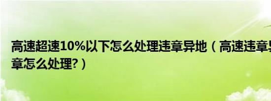 高速超速10%以下怎么处理违章异地（高速违章异地处理违章怎么处理?）