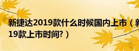 新捷达2019款什么时候国内上市（新捷达2019款上市时间?）