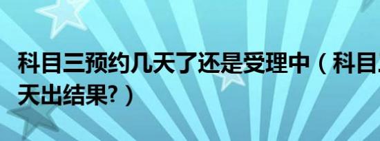 科目三预约几天了还是受理中（科目三预约几天出结果?）