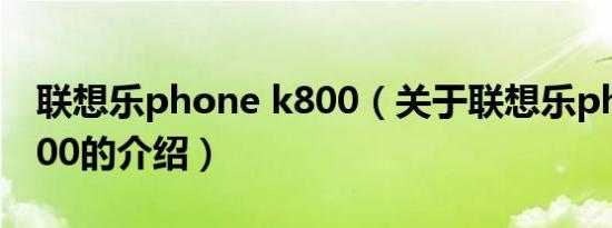 联想乐phone k800（关于联想乐phone k800的介绍）