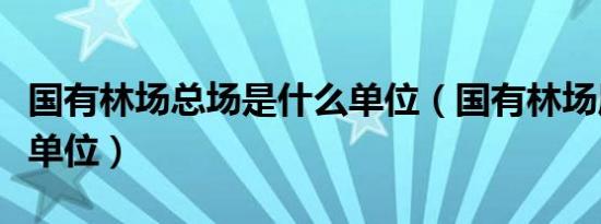 国有林场总场是什么单位（国有林场属于什么单位）