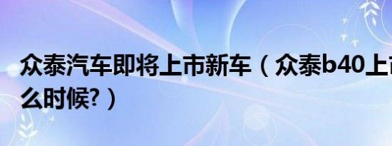 众泰汽车即将上市新车（众泰b40上市时间什么时候?）