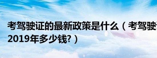 考驾驶证的最新政策是什么（考驾驶证新规定2019年多少钱?）