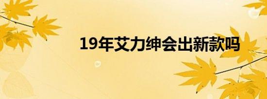 19年艾力绅会出新款吗