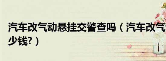 汽车改气动悬挂交警查吗（汽车改气动悬挂多少钱?）