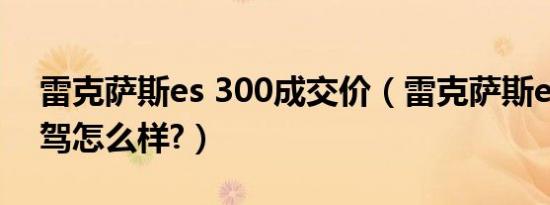 雷克萨斯es 300成交价（雷克萨斯ex300试驾怎么样?）