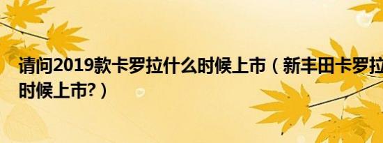 请问2019款卡罗拉什么时候上市（新丰田卡罗拉2019什么时候上市?）