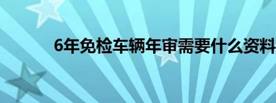 6年免检车辆年审需要什么资料