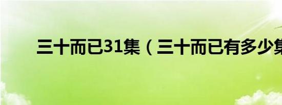 三十而已31集（三十而已有多少集）