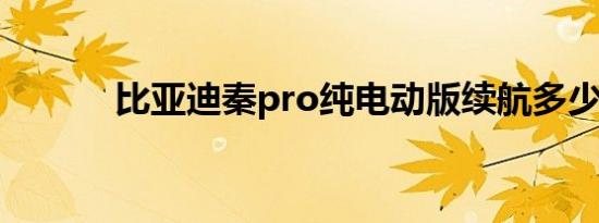 比亚迪秦pro纯电动版续航多少