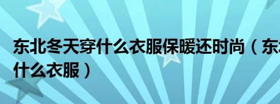 东北冬天穿什么衣服保暖还时尚（东北冬天穿什么衣服）