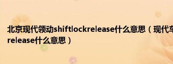 北京现代领动shiftlockrelease什么意思（现代车shiftlockrelease什么意思）