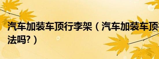 汽车加装车顶行李架（汽车加装车顶行李架违法吗?）