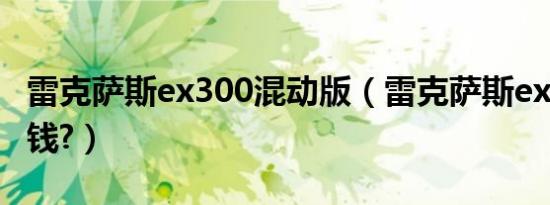 雷克萨斯ex300混动版（雷克萨斯ex300多少钱?）