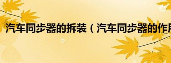 汽车同步器的拆装（汽车同步器的作用是?）