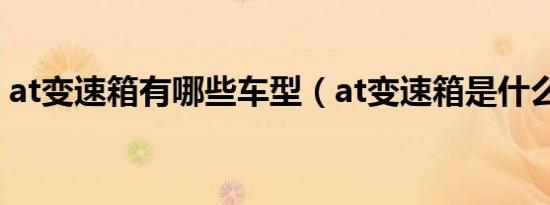 at变速箱有哪些车型（at变速箱是什么意思）