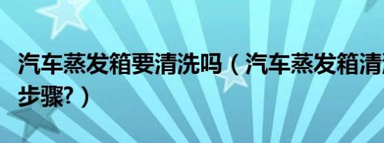 汽车蒸发箱要清洗吗（汽车蒸发箱清洗有什么步骤?）