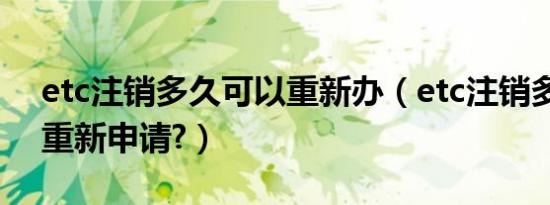 etc注销多久可以重新办（etc注销多久可以重新申请?）