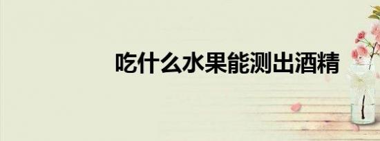 吃什么水果能测出酒精