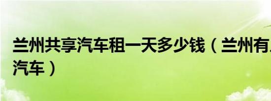 兰州共享汽车租一天多少钱（兰州有几种共享汽车）