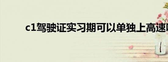 c1驾驶证实习期可以单独上高速吗