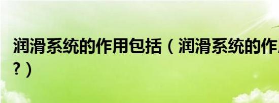 润滑系统的作用包括（润滑系统的作用有哪些?）