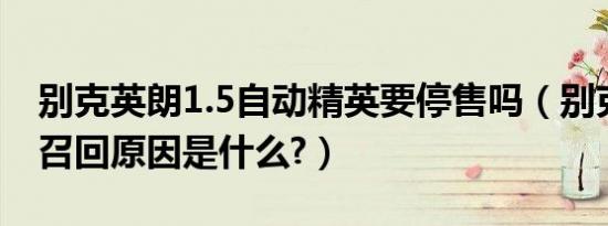 别克英朗1.5自动精英要停售吗（别克新英朗召回原因是什么?）