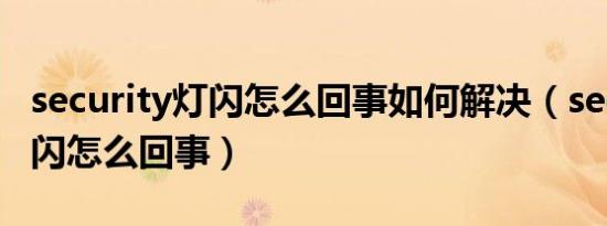 security灯闪怎么回事如何解决（security灯闪怎么回事）