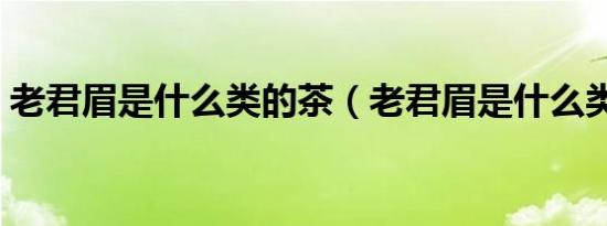 老君眉是什么类的茶（老君眉是什么类的茶）