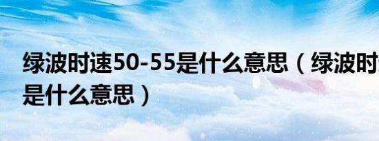 绿波时速50-55是什么意思（绿波时速50km是什么意思）