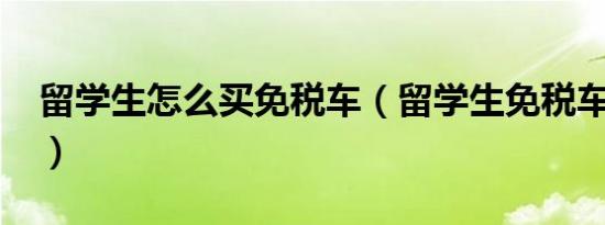 留学生怎么买免税车（留学生免税车是什么?）
