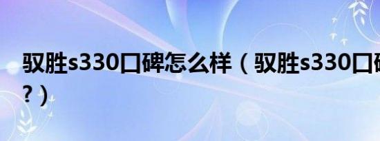 驭胜s330口碑怎么样（驭胜s330口碑怎么样?）