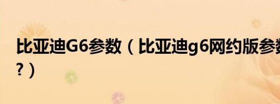 比亚迪G6参数（比亚迪g6网约版参数怎么样?）
