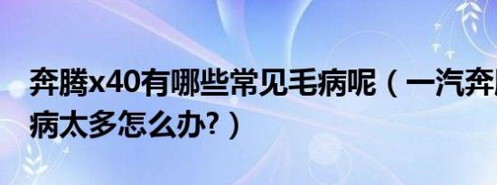 奔腾x40有哪些常见毛病呢（一汽奔腾x40毛病太多怎么办?）