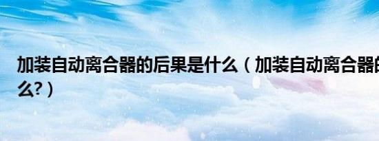 加装自动离合器的后果是什么（加装自动离合器的后果是什么?）