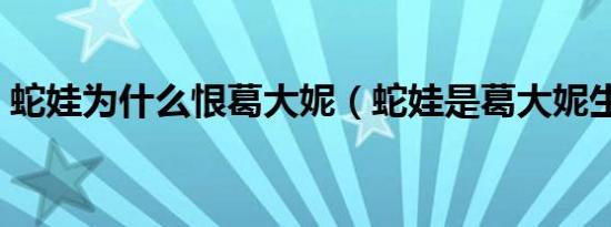 蛇娃为什么恨葛大妮（蛇娃是葛大妮生的吗）