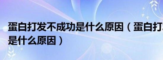 蛋白打发不成功是什么原因（蛋白打发不成功是什么原因）