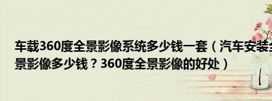 车载360度全景影像系统多少钱一套（汽车安装全景360全景影像多少钱？360度全景影像的好处）