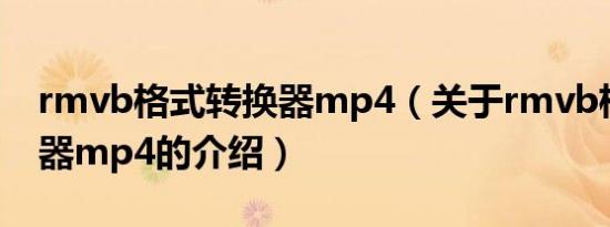 rmvb格式转换器mp4（关于rmvb格式转换器mp4的介绍）