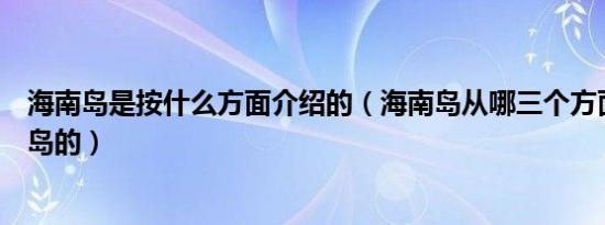 海南岛是按什么方面介绍的（海南岛从哪三个方面介绍海南岛的）