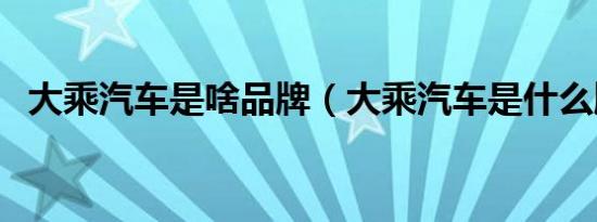 大乘汽车是啥品牌（大乘汽车是什么牌子）