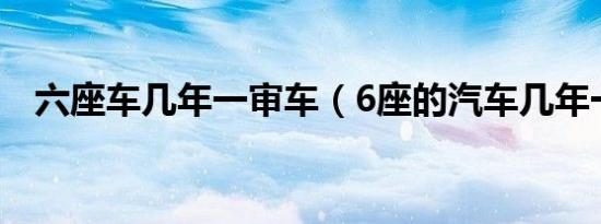 六座车几年一审车（6座的汽车几年一审）